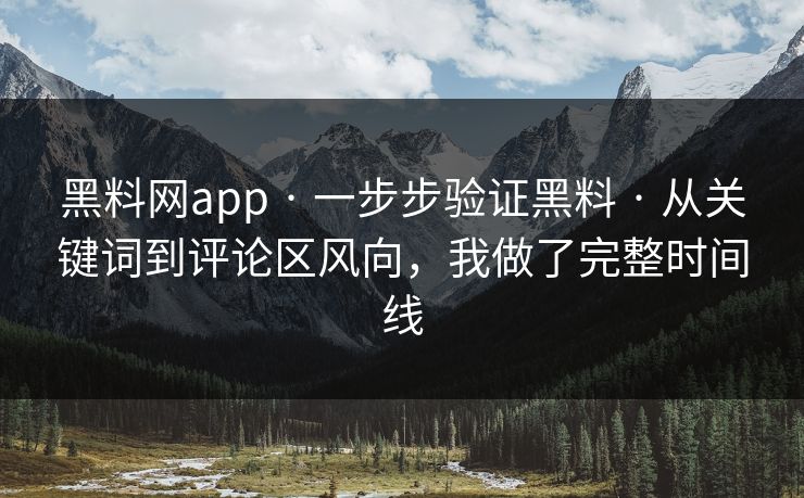 黑料网app · 一步步验证黑料 · 从关键词到评论区风向，我做了完整时间线