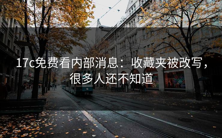17c免费看内部消息：收藏夹被改写，很多人还不知道