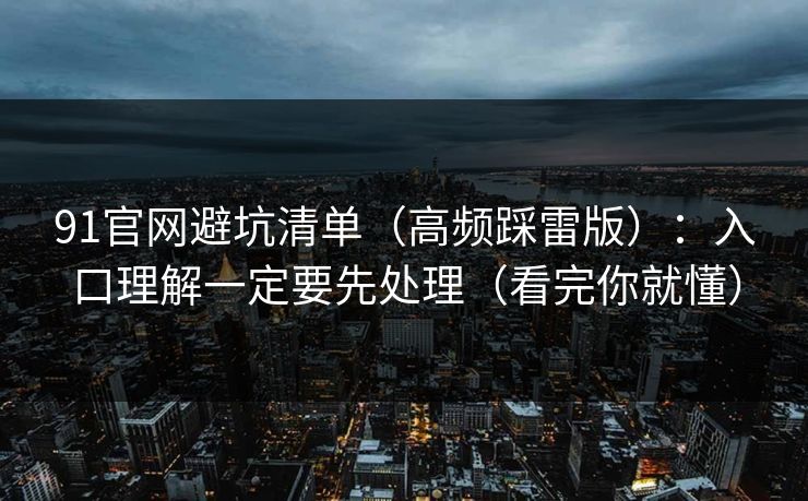 91官网避坑清单（高频踩雷版）：入口理解一定要先处理（看完你就懂）