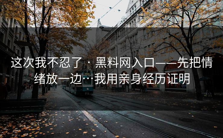 这次我不忍了 · 黑料网入口——先把情绪放一边…我用亲身经历证明