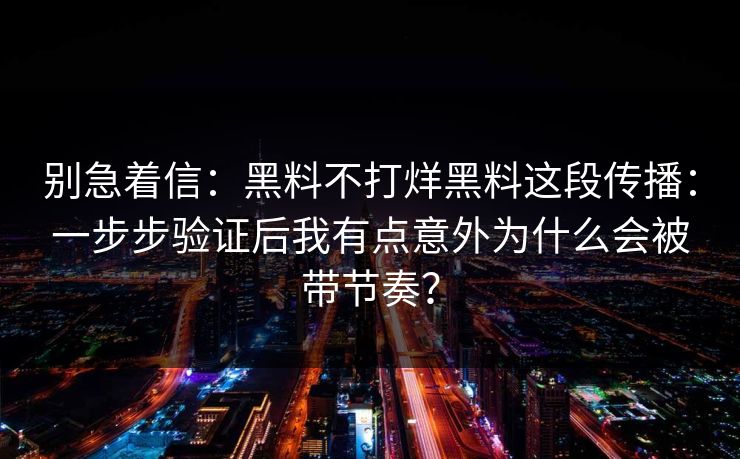 别急着信：黑料不打烊黑料这段传播：一步步验证后我有点意外为什么会被带节奏？