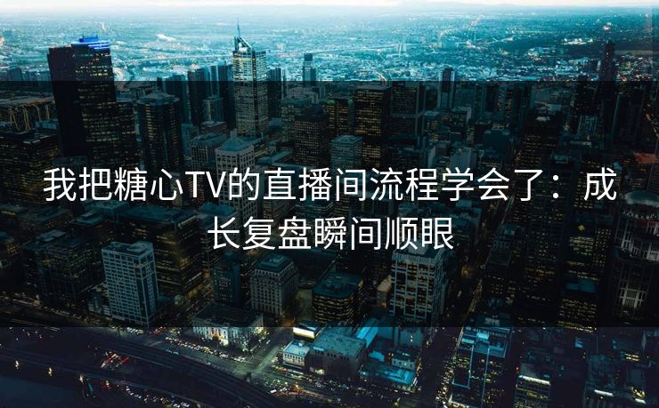 我把糖心TV的直播间流程学会了：成长复盘瞬间顺眼