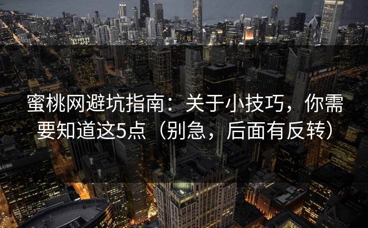 蜜桃网避坑指南：关于小技巧，你需要知道这5点（别急，后面有反转）