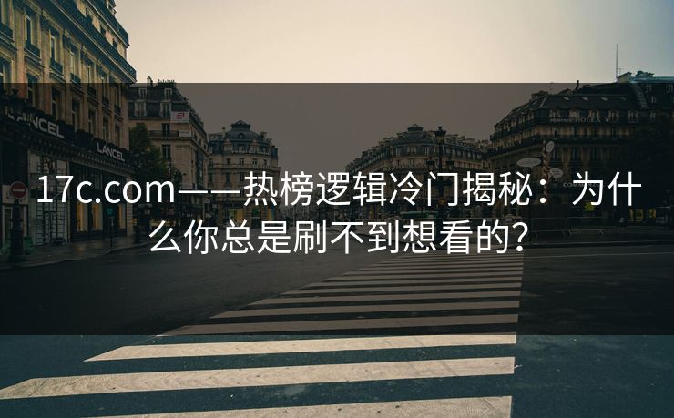 17c.com——热榜逻辑冷门揭秘：为什么你总是刷不到想看的？
