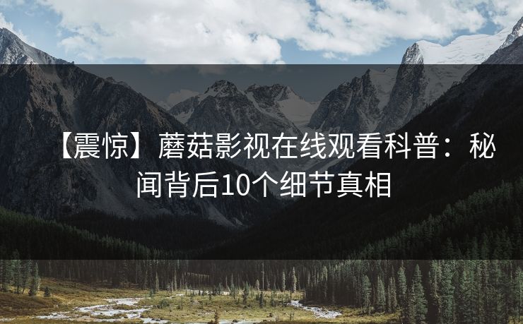 【震惊】蘑菇影视在线观看科普：秘闻背后10个细节真相