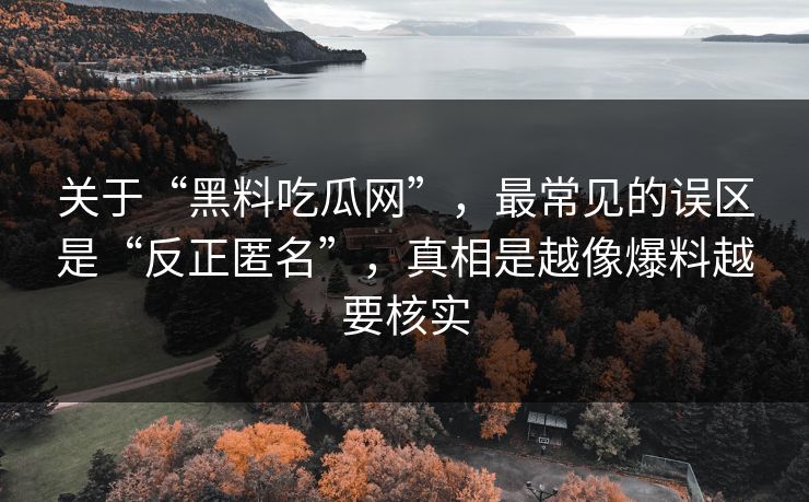 关于“黑料吃瓜网”，最常见的误区是“反正匿名”，真相是越像爆料越要核实