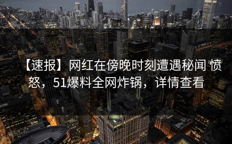 【速报】网红在傍晚时刻遭遇秘闻 愤怒，51爆料全网炸锅，详情查看