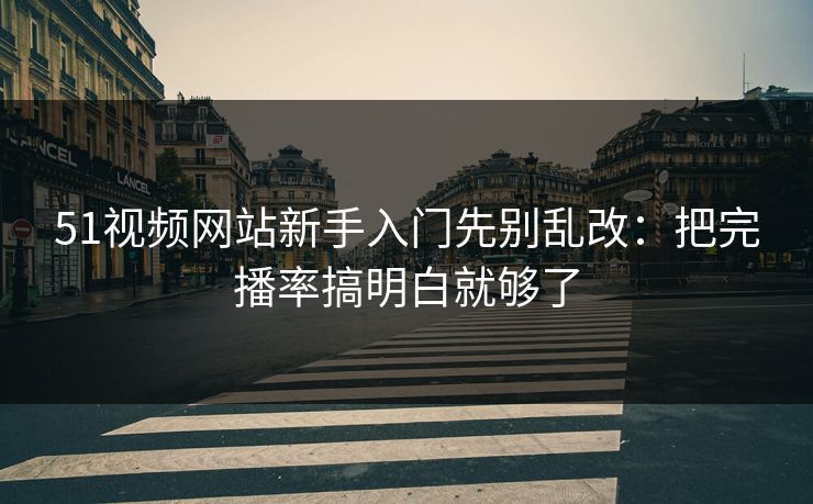 51视频网站新手入门先别乱改：把完播率搞明白就够了