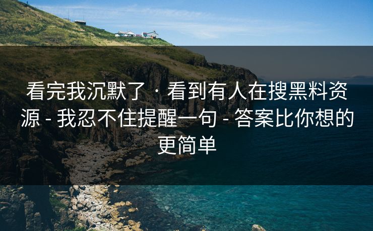 看完我沉默了 · 看到有人在搜黑料资源 - 我忍不住提醒一句 - 答案比你想的更简单