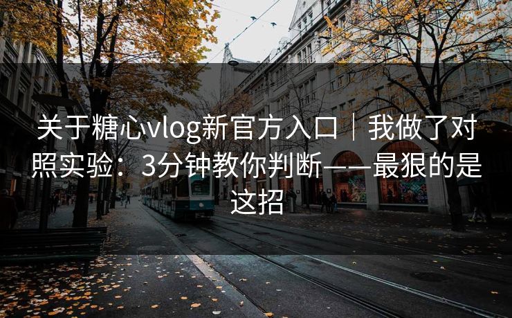 关于糖心vlog新官方入口｜我做了对照实验：3分钟教你判断——最狠的是这招