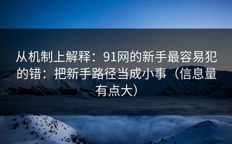从机制上解释：91网的新手最容易犯的错：把新手路径当成小事（信息量有点大）