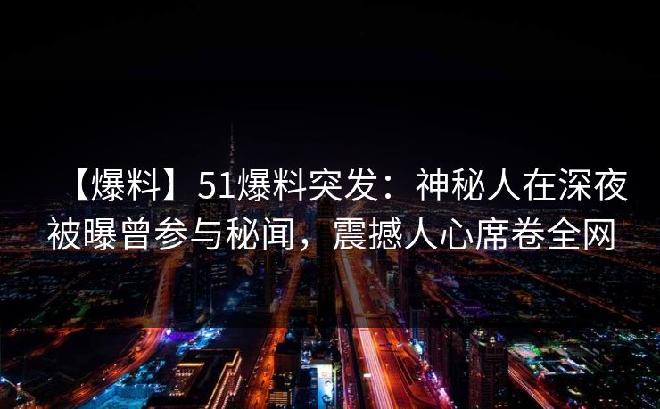 【爆料】51爆料突发：神秘人在深夜被曝曾参与秘闻，震撼人心席卷全网