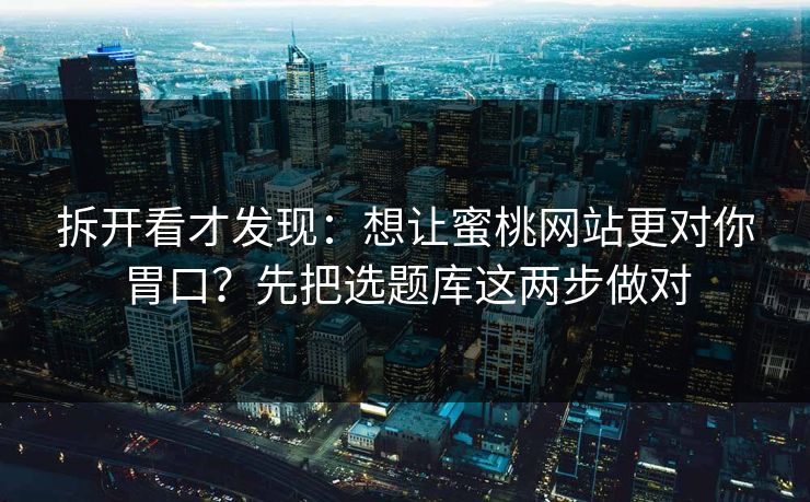 拆开看才发现：想让蜜桃网站更对你胃口？先把选题库这两步做对
