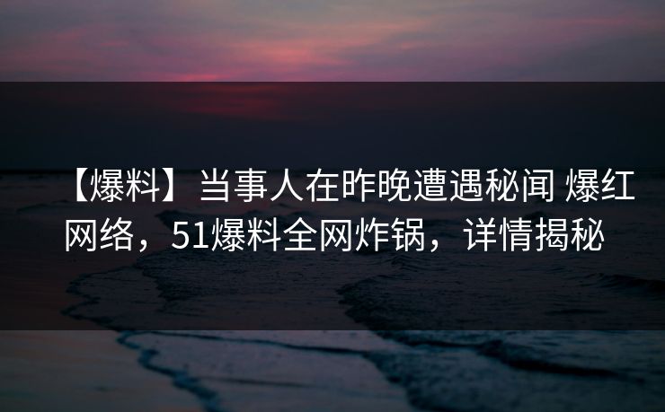 【爆料】当事人在昨晚遭遇秘闻 爆红网络，51爆料全网炸锅，详情揭秘