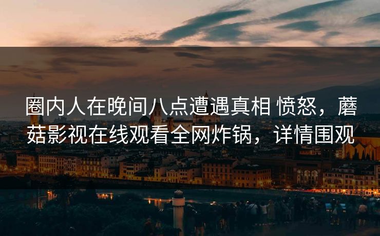 圈内人在晚间八点遭遇真相 愤怒，蘑菇影视在线观看全网炸锅，详情围观