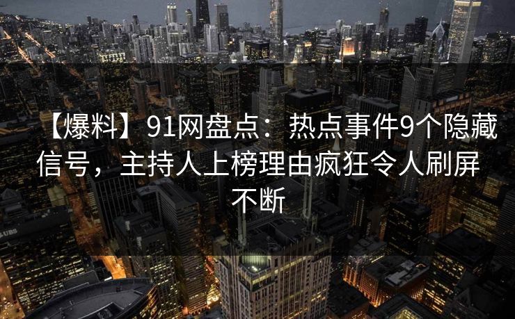 【爆料】91网盘点：热点事件9个隐藏信号，主持人上榜理由疯狂令人刷屏不断
