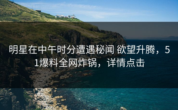 明星在中午时分遭遇秘闻 欲望升腾，51爆料全网炸锅，详情点击