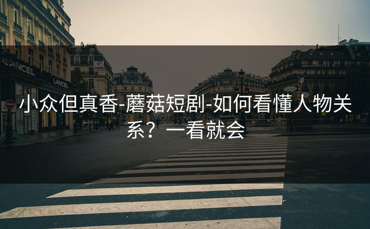 小众但真香-蘑菇短剧-如何看懂人物关系？一看就会