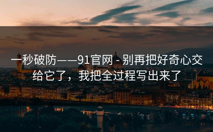 一秒破防——91官网 - 别再把好奇心交给它了，我把全过程写出来了